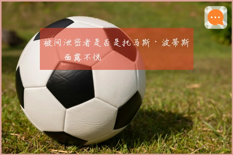 被问泄密者是否是托马斯·波蒂斯时面露不悦