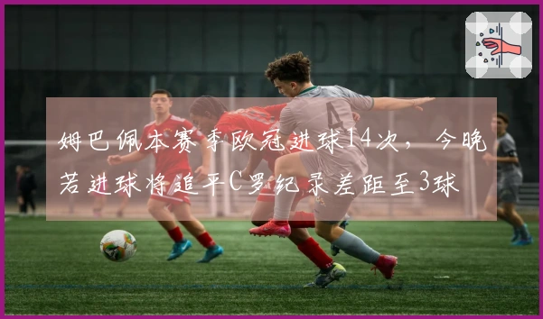 姆巴佩本赛季欧冠进球14次，今晚若进球将追平C罗纪录差距至3球