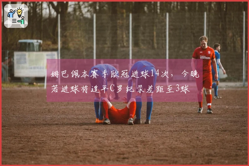 姆巴佩本赛季欧冠进球14次，今晚若进球将追平C罗纪录差距至3球