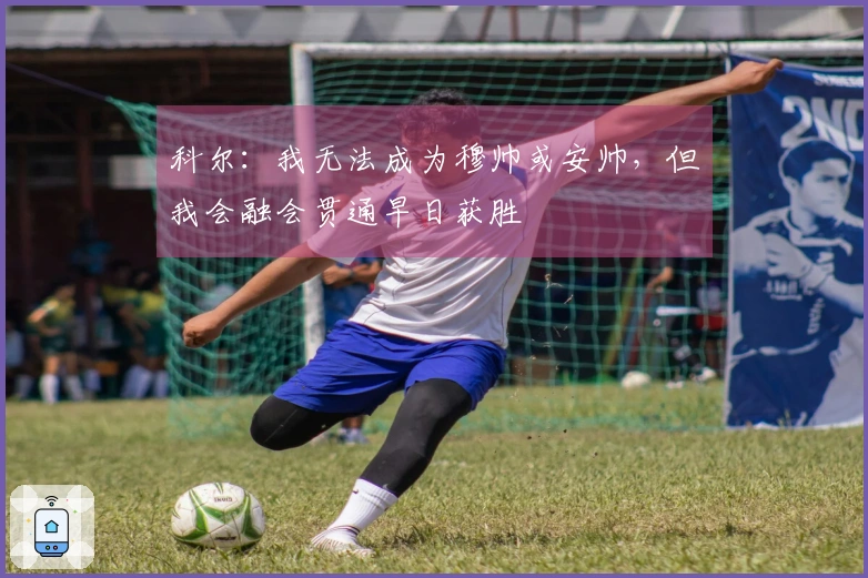 科尔：我无法成为穆帅或安帅，但我会融会贯通早日获胜