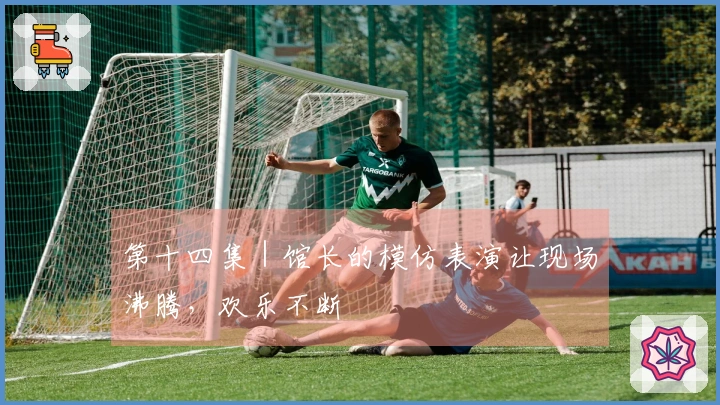 第十四集｜馆长的模仿表演让现场沸腾，欢乐不断