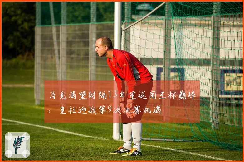 马竞渴望时隔13年重返国王杯巅峰，皇社迎战第9次决赛机遇