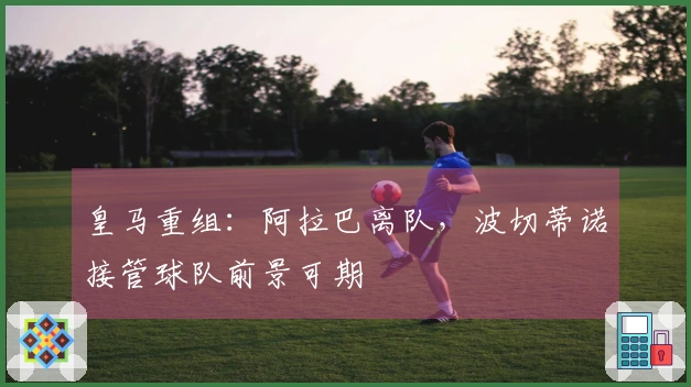 皇马重组：阿拉巴离队，波切蒂诺接管球队前景可期